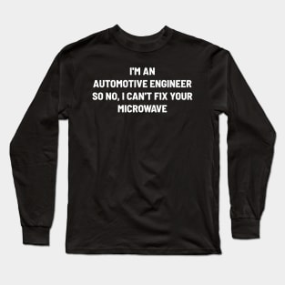 I'm an Automotive Engineer, So No, I Can't Fix Your Microwave Long Sleeve T-Shirt